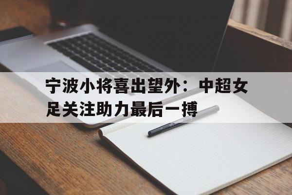 包含宁波小将喜出望外：中超女足关注助力最后一搏的词条