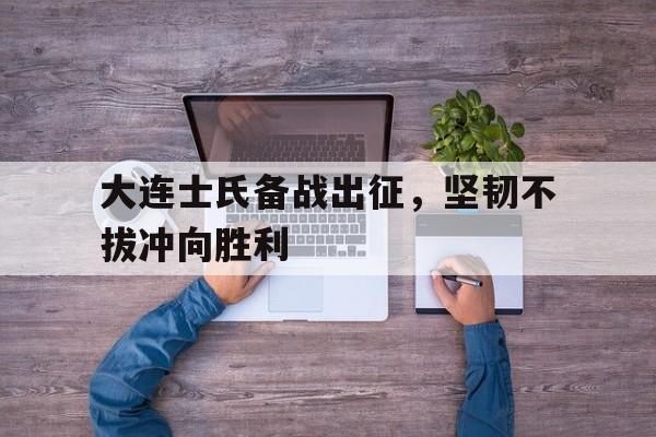 大连士氏备战出征，坚韧不拔冲向胜利的简单介绍