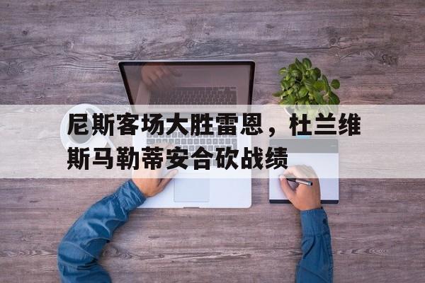 尼斯客场大胜雷恩，杜兰维斯马勒蒂安合砍战绩的简单介绍