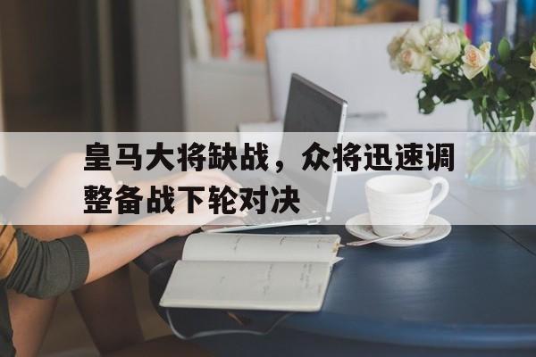 皇马大将缺战，众将迅速调整备战下轮对决的简单介绍