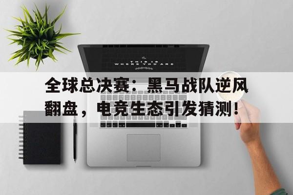 全球总决赛：黑马战队逆风翻盘，电竞生态引发猜测！