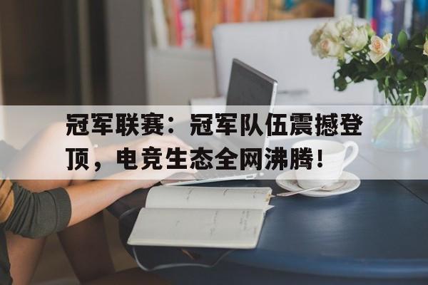 冠军联赛：冠军队伍震撼登顶，电竞生态全网沸腾！冠军联赛冠军获得什么称号